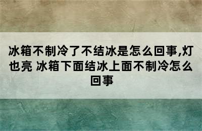 冰箱不制冷了不结冰是怎么回事,灯也亮 冰箱下面结冰上面不制冷怎么回事